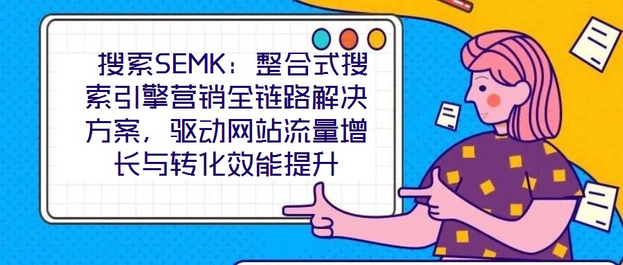  搜索SEMK：整合式搜索引擎營銷全鏈路解決方案，驅(qū)動網(wǎng)站流量增長與轉(zhuǎn)化效能提升