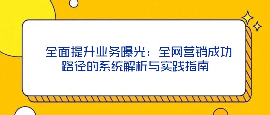  全面提升業務曝光：全網營銷成功路徑的系統解析與實踐指南