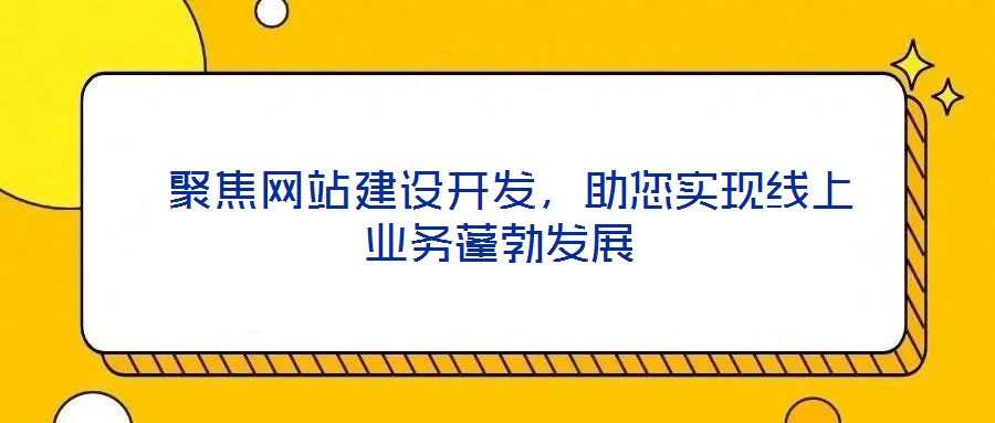  聚焦網站建設開發，助您實現線上業務蓬勃發展
