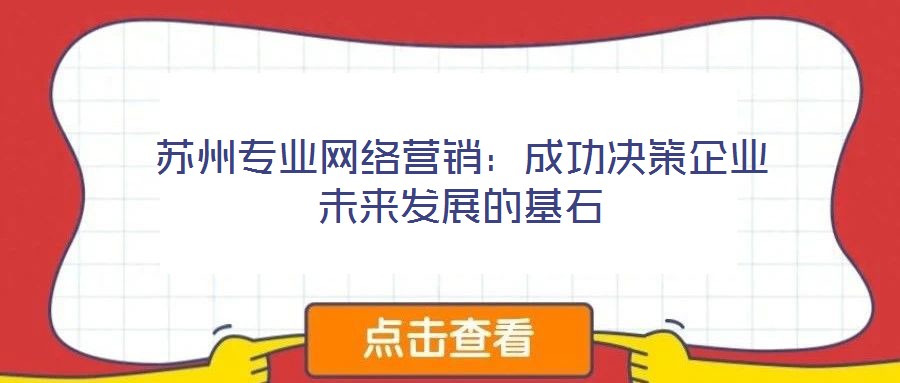 蘇州專業網絡營銷：成功決策企業未來發展的基石