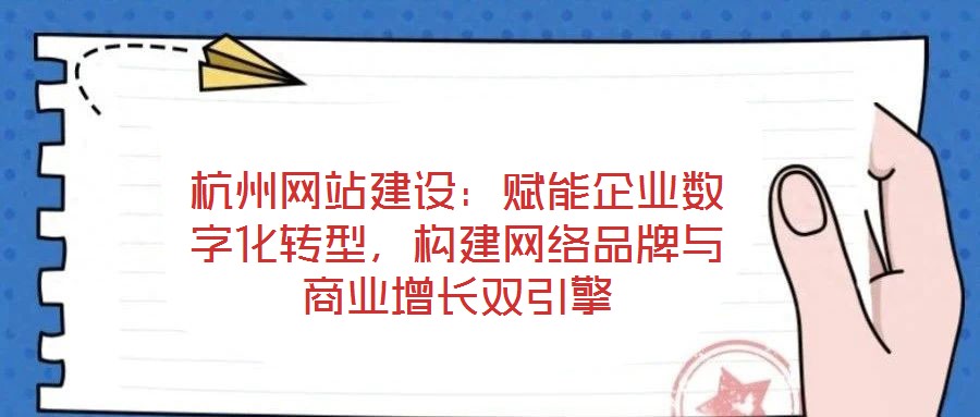 杭州網站建設：賦能企業數字化轉型，構建網絡品牌與商業增長雙引擎