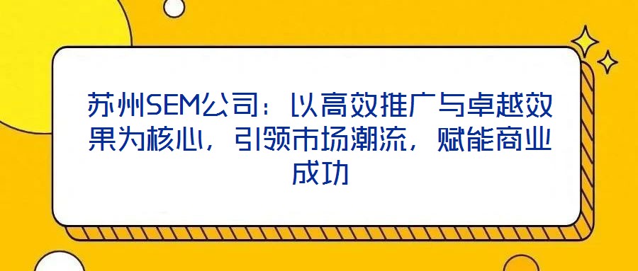 蘇州SEM公司：以高效推廣與卓越效果為核心，引領(lǐng)市場潮流，賦能商業(yè)成功