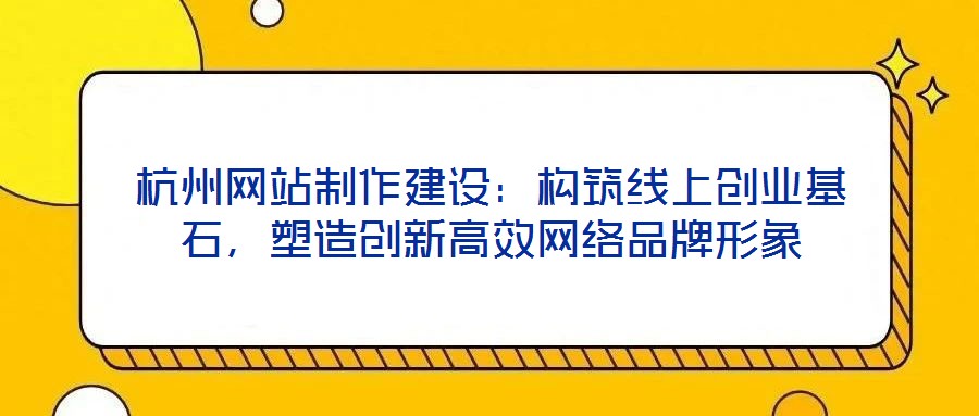 杭州網(wǎng)站制作建設(shè)：構(gòu)筑線上創(chuàng)業(yè)基石，塑造創(chuàng)新高效網(wǎng)絡(luò)品牌形象