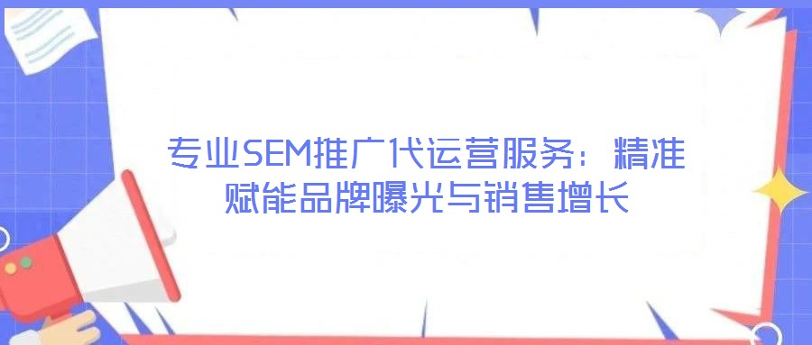 專業(yè)SEM推廣代運(yùn)營服務(wù)：精準(zhǔn)賦能品牌曝光與銷售增長