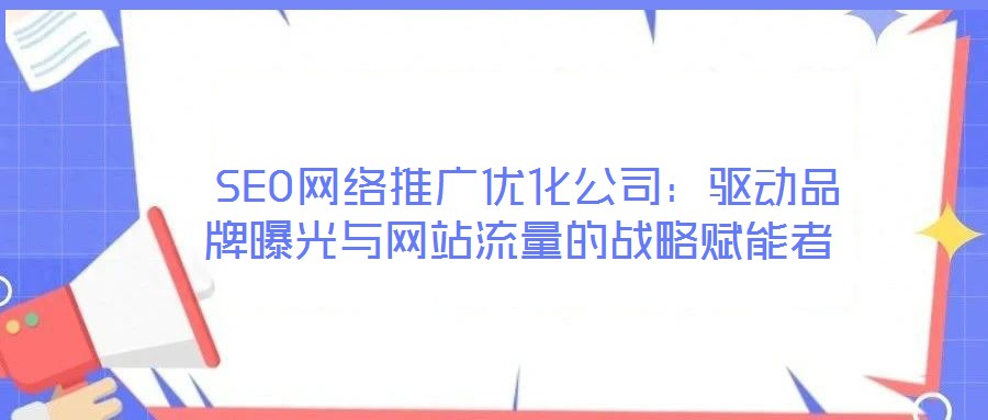 SEO網絡推廣優化公司：驅動品牌曝光與網站流量的戰略賦能者