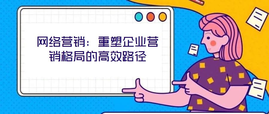 網絡營銷：重塑企業營銷格局的高效路徑