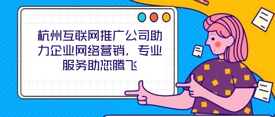 杭州互聯網推廣公司助力企業網絡營銷，專業服務助您騰飛