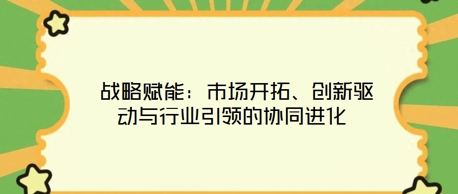  戰(zhàn)略賦能：市場開拓、創(chuàng)新驅(qū)動(dòng)與行業(yè)引領(lǐng)的協(xié)同進(jìn)化