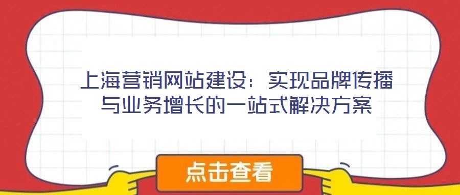 上海營銷網(wǎng)站建設(shè)：實現(xiàn)品牌傳播與業(yè)務(wù)增長的一站式解決方案