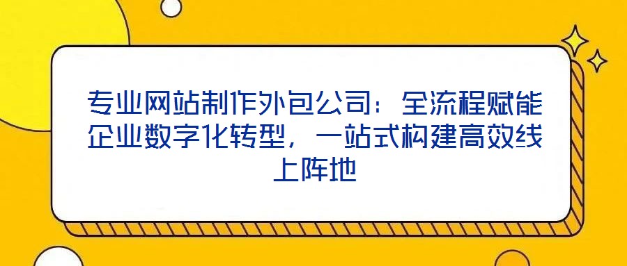 專業網站制作外包公司：全流程賦能企業數字化轉型，一站式構建高效線上陣地