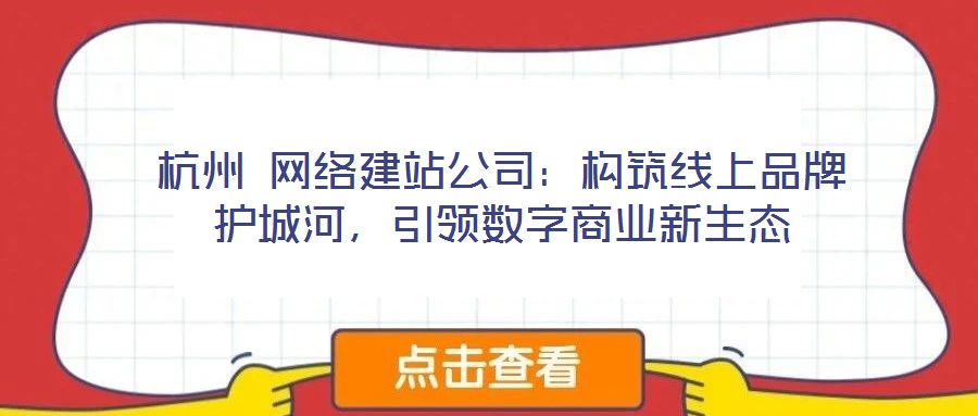 杭州 網絡建站公司：構筑線上品牌護城河，引領數字商業新生態