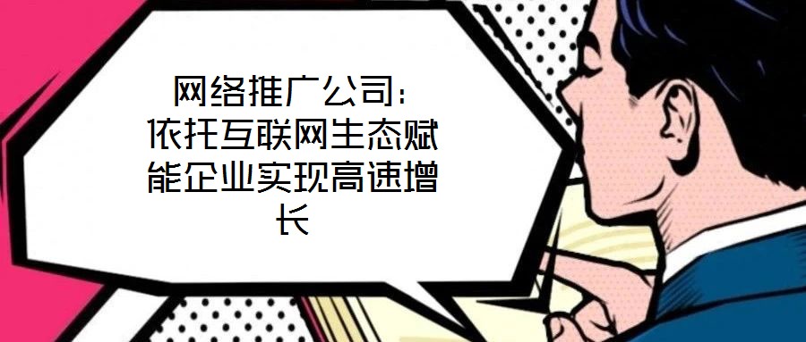  網絡推廣公司：依托互聯網生態賦能企業實現高速增長