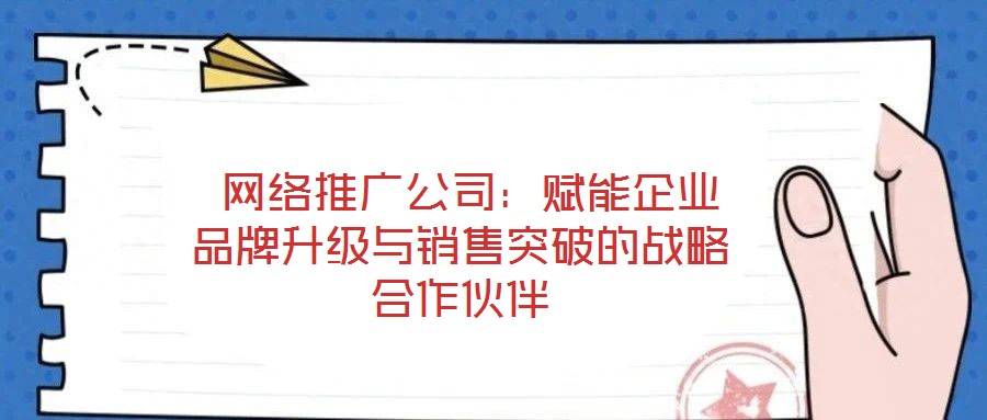  網(wǎng)絡(luò)推廣公司：賦能企業(yè)品牌升級(jí)與銷售突破的戰(zhàn)略合作伙伴