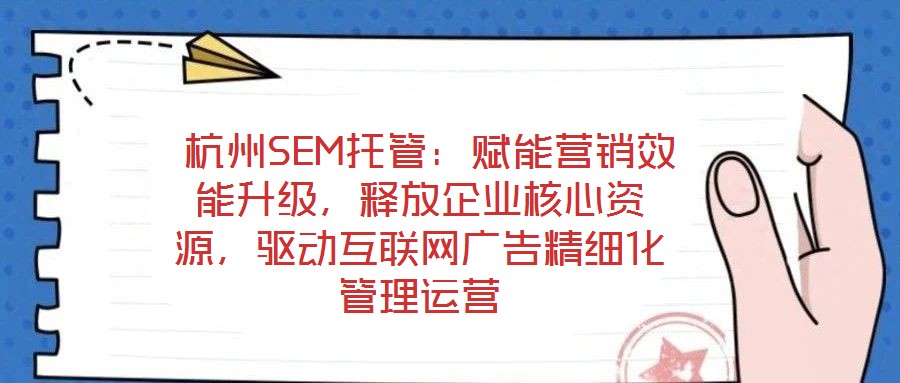  杭州SEM托管：賦能營銷效能升級，釋放企業核心資源，驅動互聯網廣告精細化管理運營