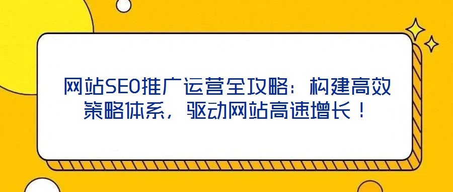 網站SEO推廣運營全攻略：構建高效策略體系，驅動網站高速增長！
