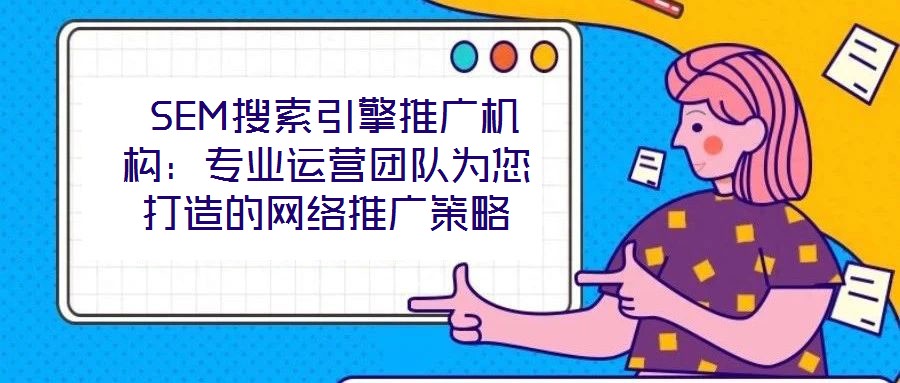  SEM搜索引擎推廣機構：專業運營團隊為您打造的網絡推廣策略