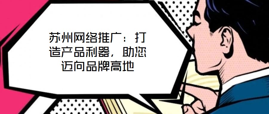 蘇州網絡推廣：打造產品利器，助您邁向品牌高地