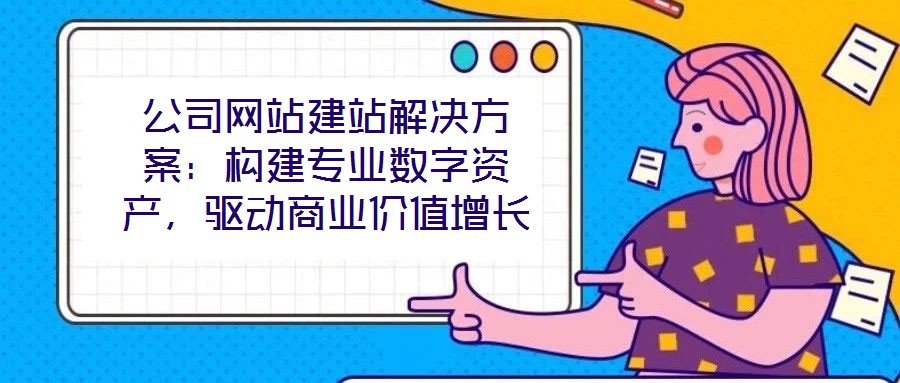 公司網站建站解決方案：構建專業數字資產，驅動商業價值增長
