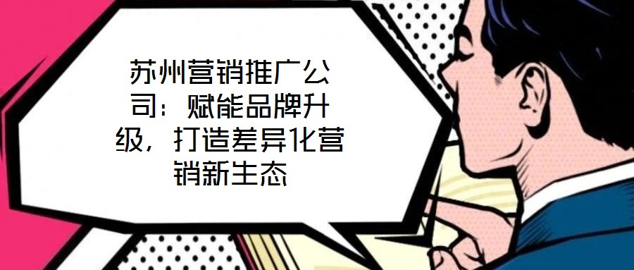 蘇州營銷推廣公司：賦能品牌升級，打造差異化營銷新生態