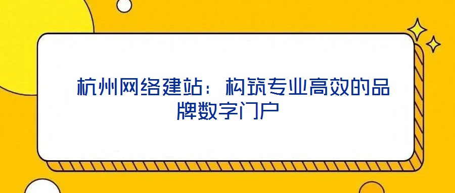  杭州網絡建站：構筑專業高效的品牌數字門戶