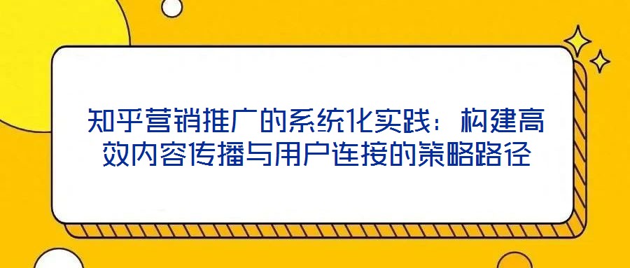 知乎營銷推廣的系統化實踐：構建高效內容傳播與用戶連接的策略路徑
