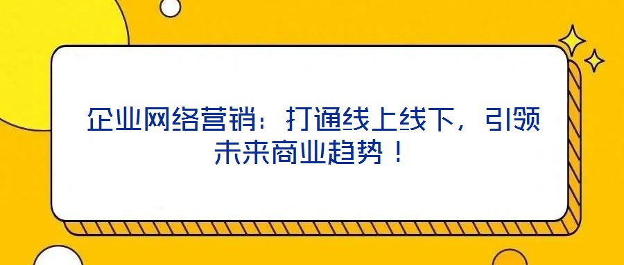 企業(yè)網(wǎng)絡營銷：打通線上線下，引領未來商業(yè)趨勢！