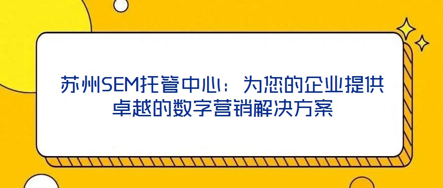 蘇州SEM托管中心：為您的企業提供卓越的數字營銷解決方案