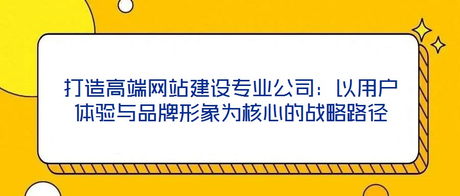 打造高端網站建設專業公司：以用戶體驗與品牌形象為核心的戰略路徑
