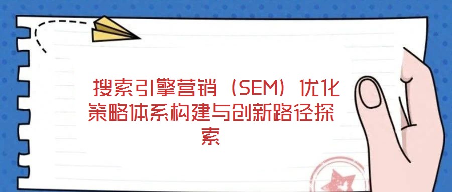  搜索引擎營銷（SEM）優化策略體系構建與創新路徑探索