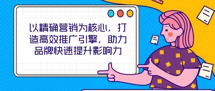 以精確營銷為核心，打造高效推廣引擎，助力品牌快速提升影響力