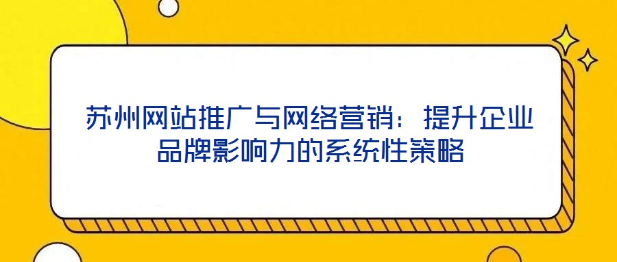 蘇州網(wǎng)站推廣與網(wǎng)絡(luò)營銷：提升企業(yè)品牌影響力的系統(tǒng)性策略