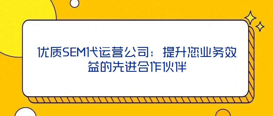 優質SEM代運營公司：提升您業務效益的先進合作伙伴