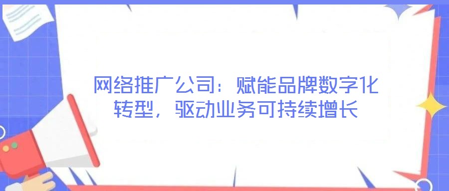 網(wǎng)絡(luò)推廣公司：賦能品牌數(shù)字化轉(zhuǎn)型，驅(qū)動(dòng)業(yè)務(wù)可持續(xù)增長(zhǎng)