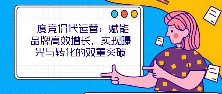  度競價代運營：賦能品牌高效增長，實現(xiàn)曝光與轉(zhuǎn)化的雙重突破
