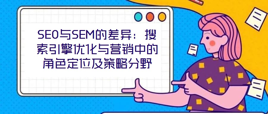 SEO與SEM的差異：搜索引擎優化與營銷中的角色定位及策略分野