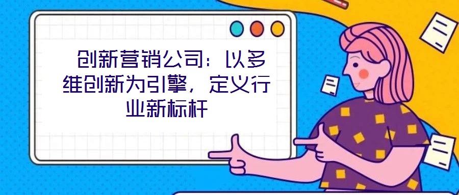  創新營銷公司：以多維創新為引擎，定義行業新標桿