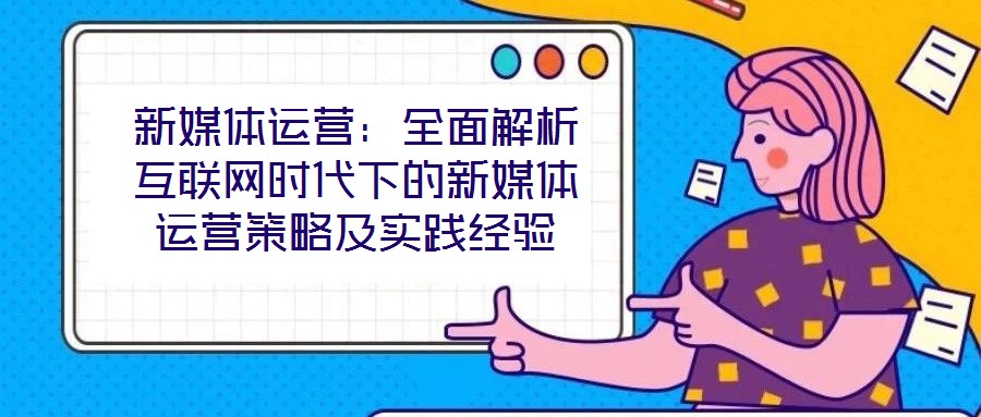 新媒體運(yùn)營(yíng)：全面解析互聯(lián)網(wǎng)時(shí)代下的新媒體運(yùn)營(yíng)策略及實(shí)踐經(jīng)驗(yàn)