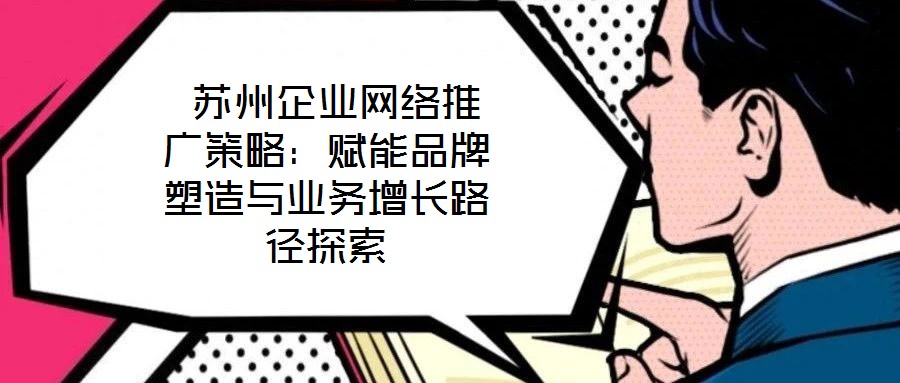  蘇州企業網絡推廣策略：賦能品牌塑造與業務增長路徑探索