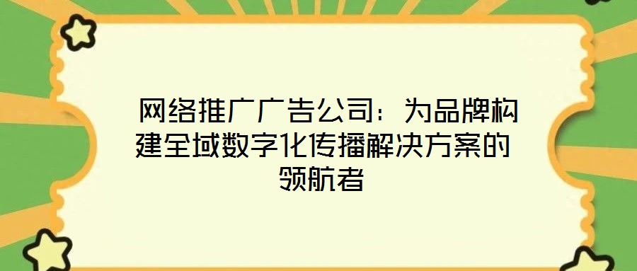  網(wǎng)絡(luò)推廣廣告公司：為品牌構(gòu)建全域數(shù)字化傳播解決方案的領(lǐng)航者