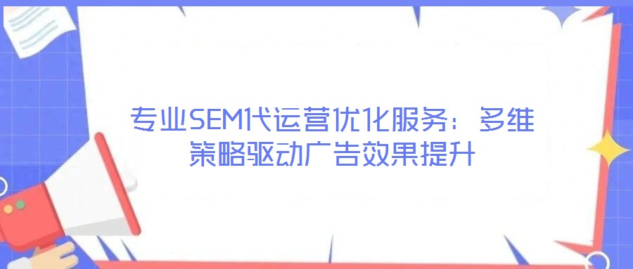 專業SEM代運營優化服務：多維策略驅動廣告效果提升