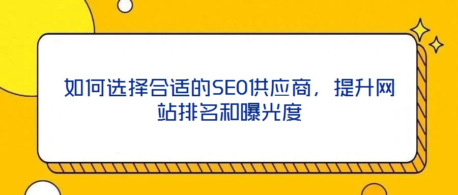 如何選擇合適的SEO供應(yīng)商，提升網(wǎng)站排名和曝光度