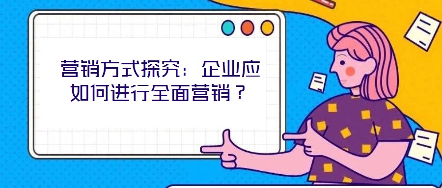 營銷方式探究：企業應如何進行全面營銷？