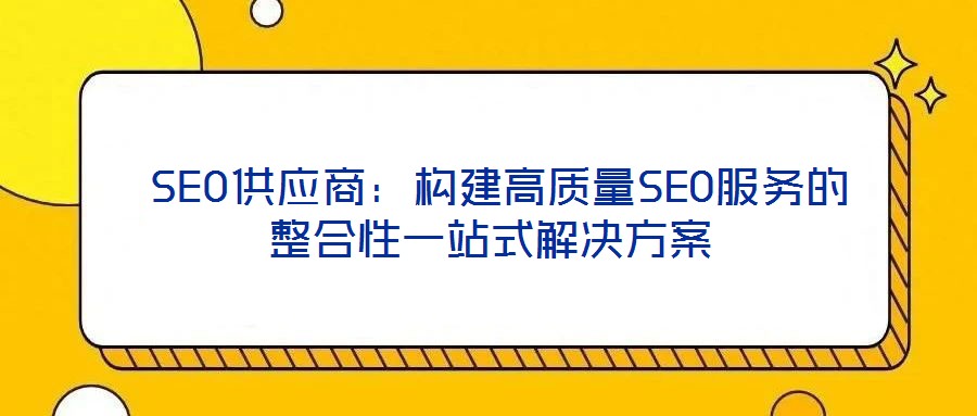 SEO供應(yīng)商：構(gòu)建高質(zhì)量SEO服務(wù)的整合性一站式解決方案