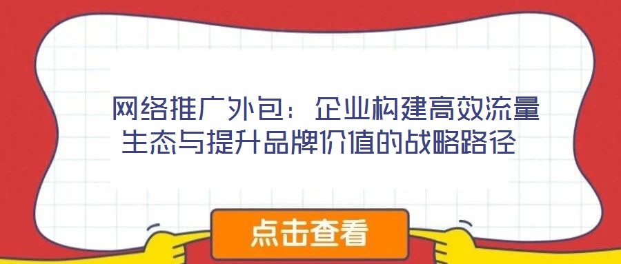  網絡推廣外包：企業構建高效流量生態與提升品牌價值的戰略路徑