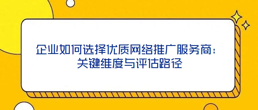 企業(yè)如何選擇優(yōu)質(zhì)網(wǎng)絡(luò)推廣服務(wù)商：關(guān)鍵維度與評(píng)估路徑