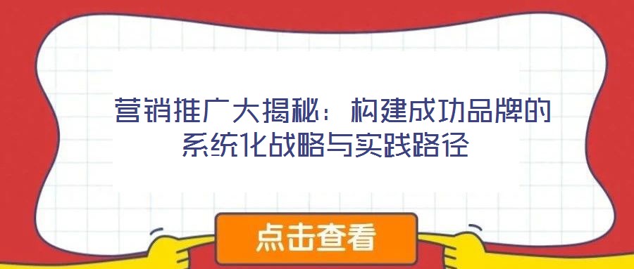  營銷推廣大揭秘：構建成功品牌的系統化戰略與實踐路徑