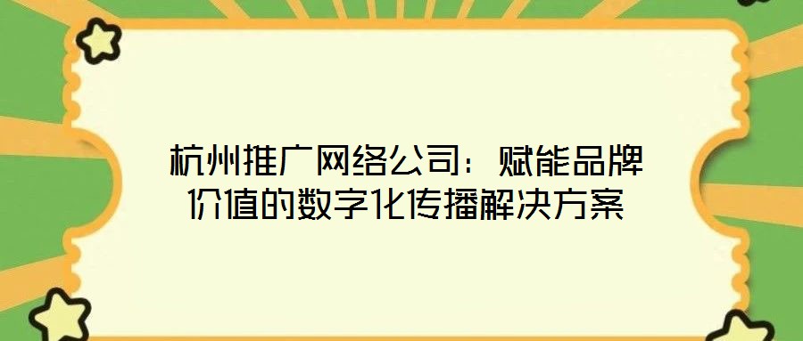 杭州推廣網絡公司：賦能品牌價值的數字化傳播解決方案