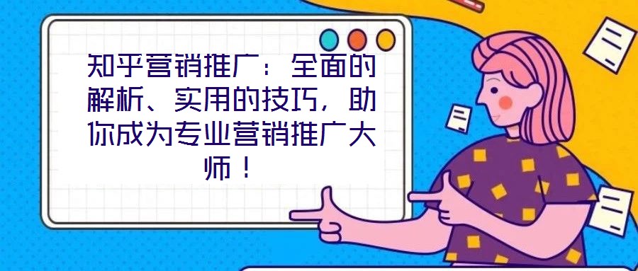 知乎營銷推廣：全面的解析、實用的技巧，助你成為專業營銷推廣大師！