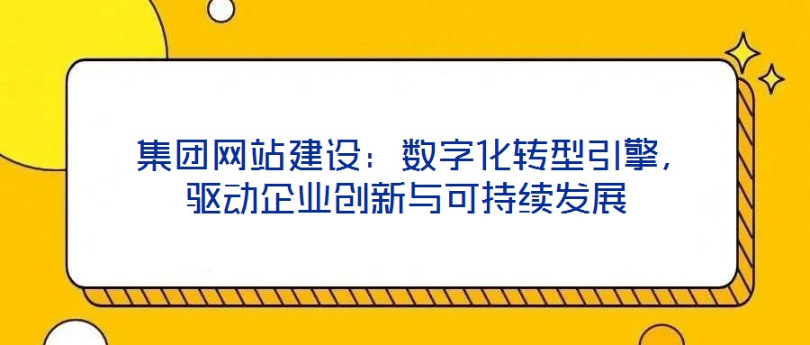  集團網(wǎng)站建設(shè)：數(shù)字化轉(zhuǎn)型引擎，驅(qū)動企業(yè)創(chuàng)新與可持續(xù)發(fā)展