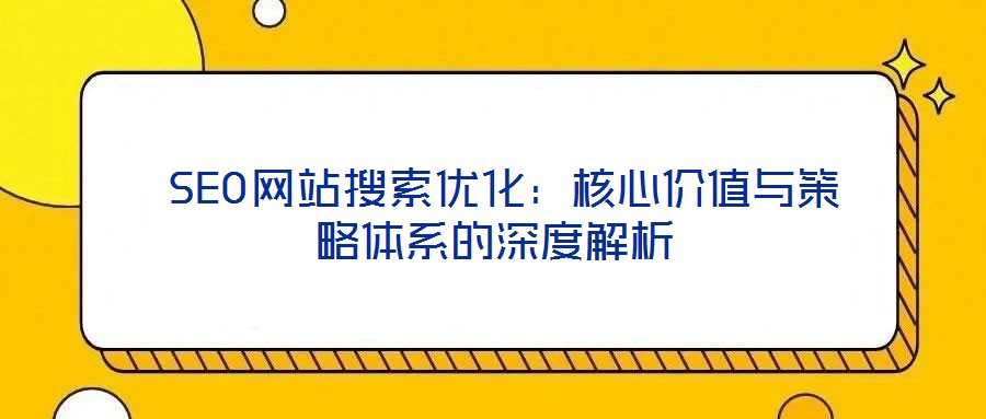  SEO網站搜索優化：核心價值與策略體系的深度解析